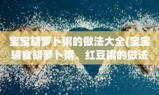 宝宝胡萝卜粥的做法大全(宝宝辅食胡萝卜粥、红豆粥的做法)