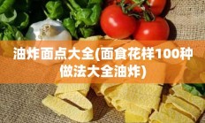 油炸面点大全(面食花样100种做法大全油炸)