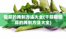 糖蒜的腌制方法大全(干蒜糖醋蒜的腌制方法大全)