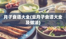 月子食谱大全(坐月子食谱大全及做法)