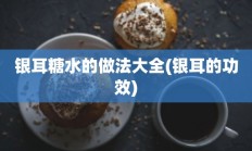 银耳糖水的做法大全(银耳的功效)