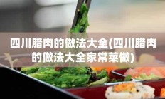 四川腊肉的做法大全(四川腊肉的做法大全家常菜做)