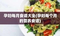 孕妇每月食谱大全(孕妇每个月的营养食谱)