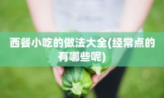 西餐小吃的做法大全(经常点的有哪些呢)