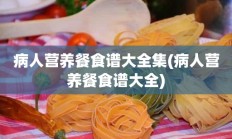 病人营养餐食谱大全集(病人营养餐食谱大全)