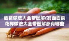 面食做法大全带图解(发面面食花样做法大全带图解都有哪些的)