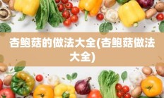 杏鲍菇的做法大全(杏鲍菇做法大全)