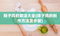 辣子鸡的做法大全(辣子鸡的制作方法及步骤)