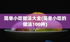 简单小吃做法大全(简单小吃的做法100种)