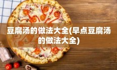 豆腐汤的做法大全(早点豆腐汤的做法大全)