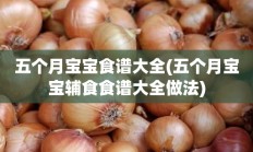 五个月宝宝食谱大全(五个月宝宝辅食食谱大全做法)