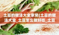 土豆的做法大全家常(土豆的做法大全_土豆怎么做好吃_土豆的家常菜做法-美食天下)