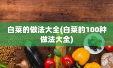 白菜的做法大全(白菜的100种做法大全)