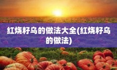 红烧籽乌的做法大全(红烧籽乌的做法)