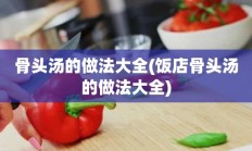 骨头汤的做法大全(饭店骨头汤的做法大全)