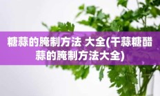 糖蒜的腌制方法 大全(干蒜糖醋蒜的腌制方法大全)