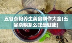 五谷杂粮养生美食制作大全(五谷杂粮怎么吃最健康)