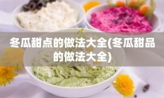 冬瓜甜点的做法大全(冬瓜甜品的做法大全)