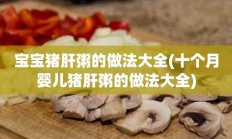 宝宝猪肝粥的做法大全(十个月婴儿猪肝粥的做法大全)