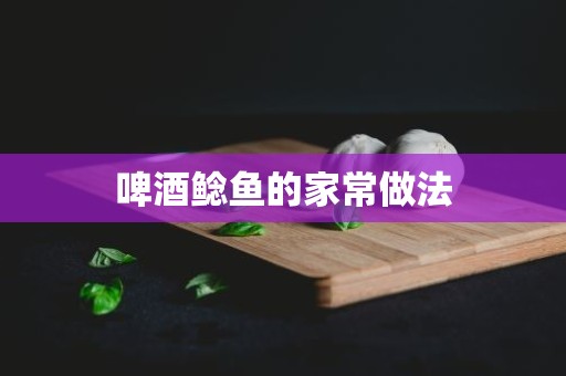 啤酒鲶鱼的家常做法