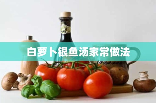 白萝卜银鱼汤家常做法