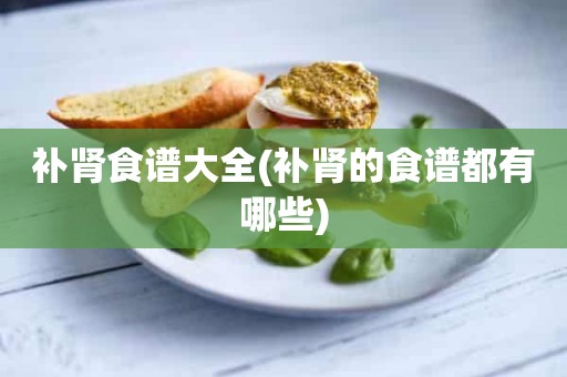 补肾食谱大全(补肾的食谱都有哪些)