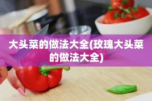 大头菜的做法大全(玫瑰大头菜的做法大全)