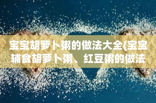 宝宝胡萝卜粥的做法大全(宝宝辅食胡萝卜粥、红豆粥的做法)