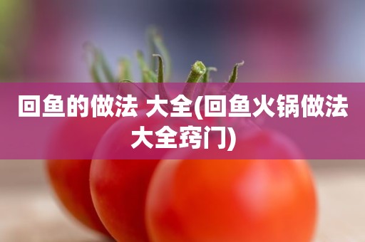 回鱼的做法 大全(回鱼火锅做法大全窍门)