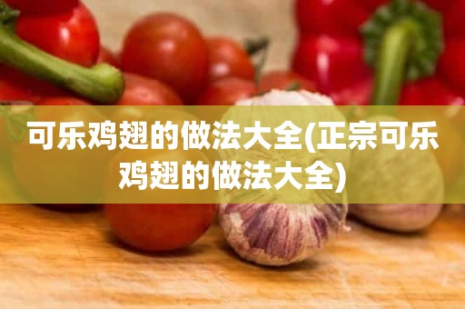 可乐鸡翅的做法大全(正宗可乐鸡翅的做法大全)