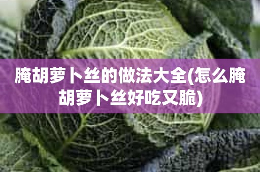 腌胡萝卜丝的做法大全(怎么腌胡萝卜丝好吃又脆)