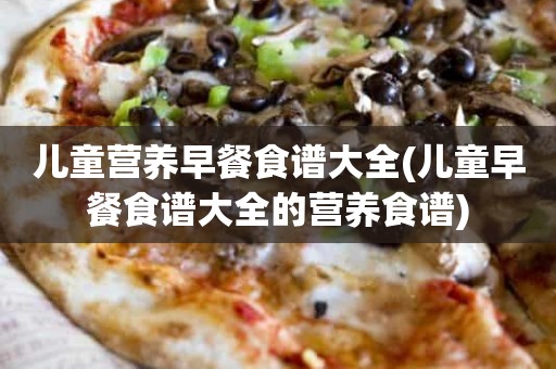 儿童营养早餐食谱大全(儿童早餐食谱大全的营养食谱)