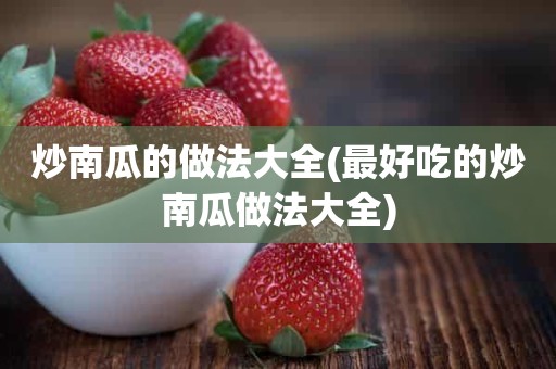 炒南瓜的做法大全(最好吃的炒南瓜做法大全)