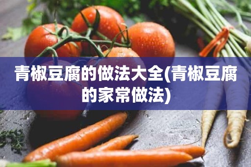 青椒豆腐的做法大全(青椒豆腐的家常做法)