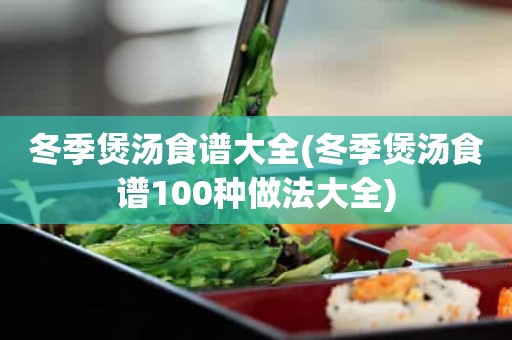 冬季煲汤食谱大全(冬季煲汤食谱100种做法大全)