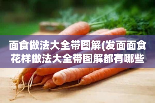 面食做法大全带图解(发面面食花样做法大全带图解都有哪些的)