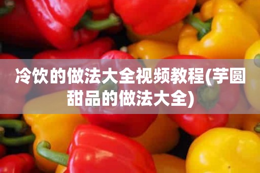 冷饮的做法大全视频教程(芋圆甜品的做法大全)