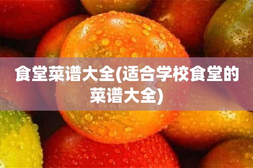 食堂菜谱大全(适合学校食堂的菜谱大全)