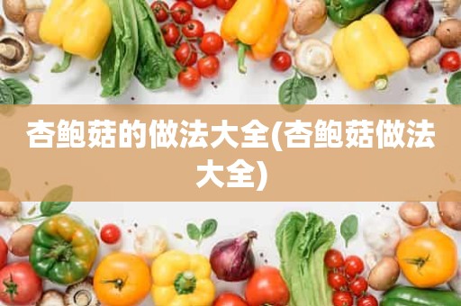 杏鲍菇的做法大全(杏鲍菇做法大全)