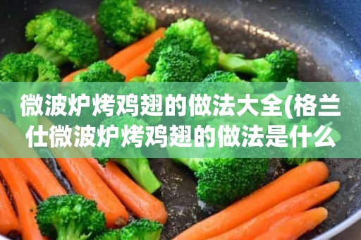 微波炉烤鸡翅的做法大全(格兰仕微波炉烤鸡翅的做法是什么)