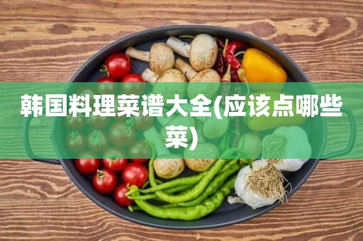 韩国料理菜谱大全(应该点哪些菜)