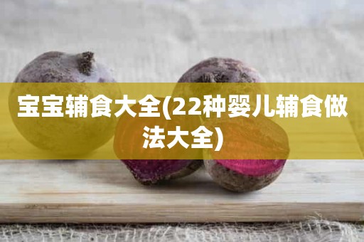 宝宝辅食大全(22种婴儿辅食做法大全)