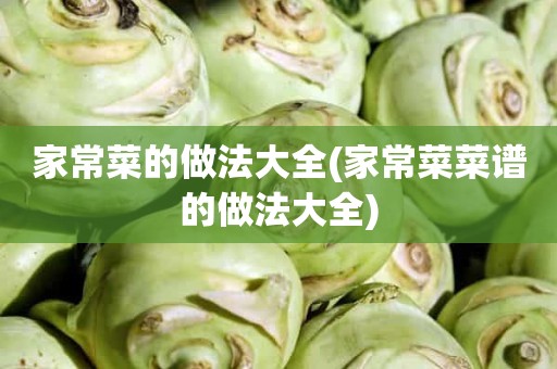 家常菜的做法大全(家常菜菜谱的做法大全)