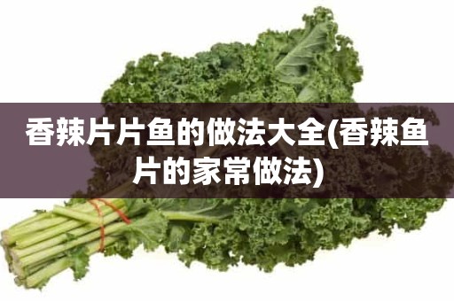 香辣片片鱼的做法大全(香辣鱼片的家常做法)