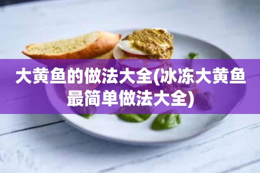 大黄鱼的做法大全(冰冻大黄鱼最简单做法大全)