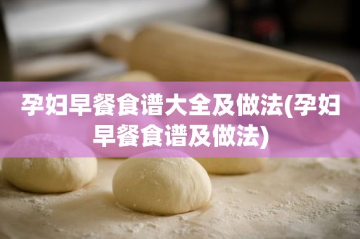 孕妇早餐食谱大全及做法(孕妇早餐食谱及做法)