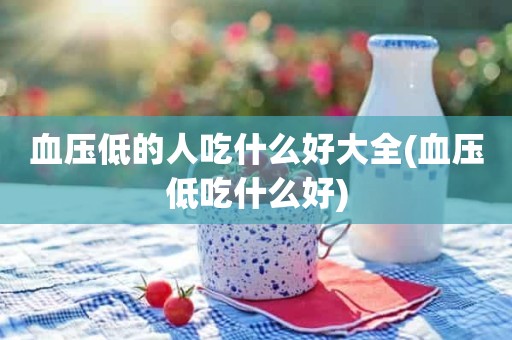 血压低的人吃什么好大全(血压低吃什么好)