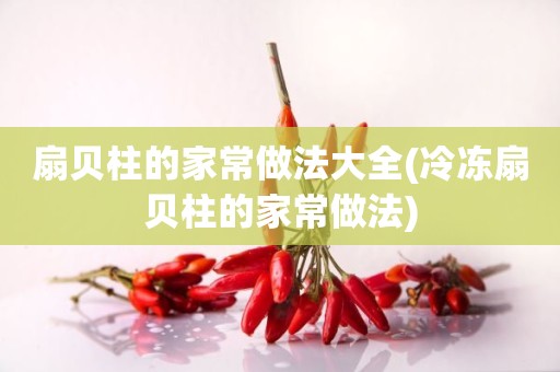 扇贝柱的家常做法大全(冷冻扇贝柱的家常做法)