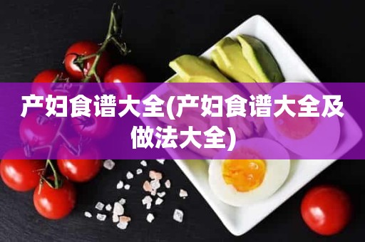 产妇食谱大全(产妇食谱大全及做法大全)