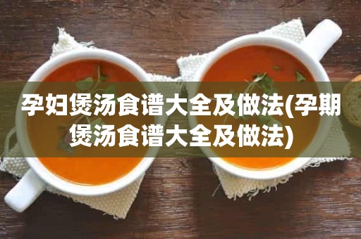 孕妇煲汤食谱大全及做法(孕期煲汤食谱大全及做法)